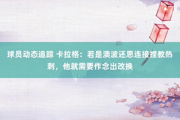 球员动态追踪 卡拉格：若是澳波还思连接捏教热刺，他就需要作念出改换