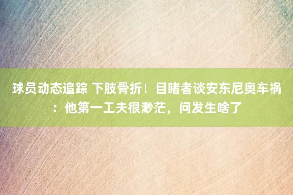 球员动态追踪 下肢骨折！目睹者谈安东尼奥车祸：他第一工夫很渺茫，问发生啥了