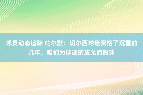 球员动态追踪 帕尔默：切尔西球迷资格了沉重的几年，咱们为球迷的应允而踢球