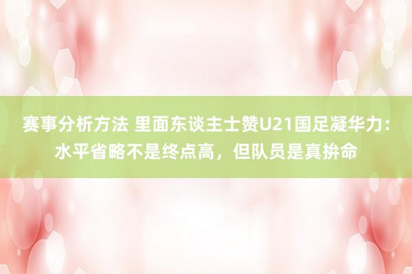 赛事分析方法 里面东谈主士赞U21国足凝华力：水平省略不是终点高，但队员是真拚命