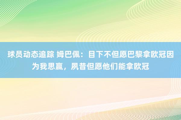 球员动态追踪 姆巴佩：目下不但愿巴黎拿欧冠因为我思赢，夙昔但愿他们能拿欧冠