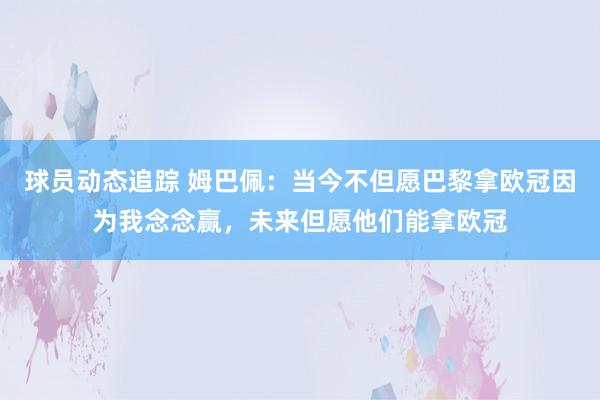 球员动态追踪 姆巴佩：当今不但愿巴黎拿欧冠因为我念念赢，未来但愿他们能拿欧冠