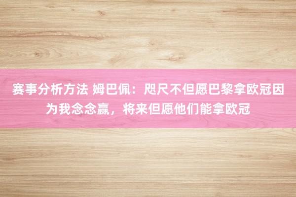 赛事分析方法 姆巴佩：咫尺不但愿巴黎拿欧冠因为我念念赢，将来但愿他们能拿欧冠