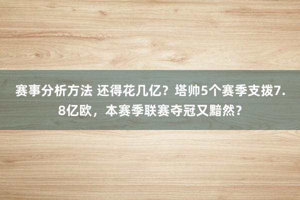 赛事分析方法 还得花几亿？塔帅5个赛季支拨7.8亿欧，本赛季联赛夺冠又黯然？