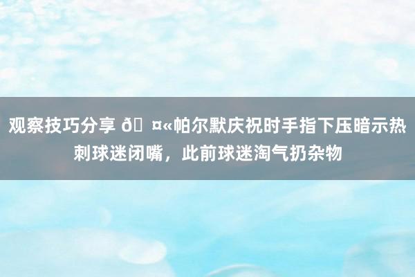 观察技巧分享 🤫帕尔默庆祝时手指下压暗示热刺球迷闭嘴，此前球迷淘气扔杂物