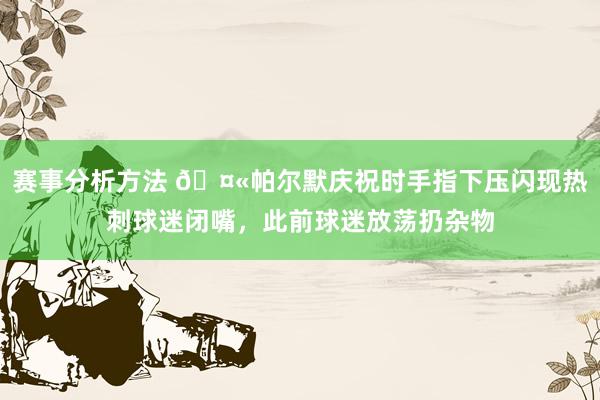 赛事分析方法 🤫帕尔默庆祝时手指下压闪现热刺球迷闭嘴，此前球迷放荡扔杂物