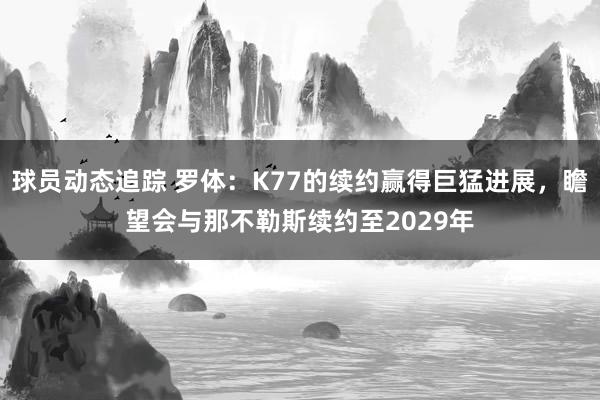 球员动态追踪 罗体：K77的续约赢得巨猛进展，瞻望会与那不勒斯续约至2029年