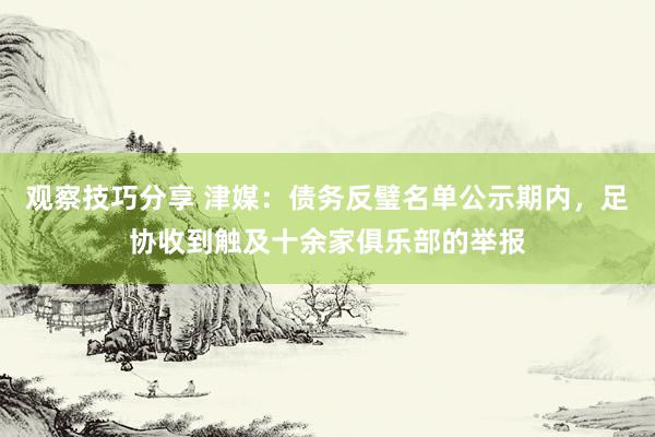 观察技巧分享 津媒：债务反璧名单公示期内，足协收到触及十余家俱乐部的举报