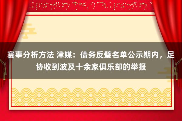 赛事分析方法 津媒：债务反璧名单公示期内，足协收到波及十余家俱乐部的举报