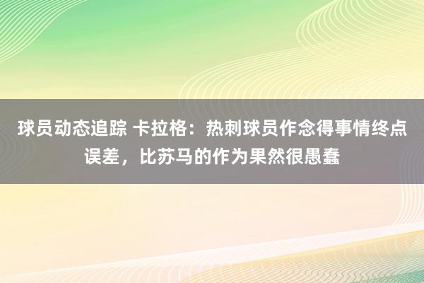 球员动态追踪 卡拉格：热刺球员作念得事情终点误差，比苏马的作为果然很愚蠢