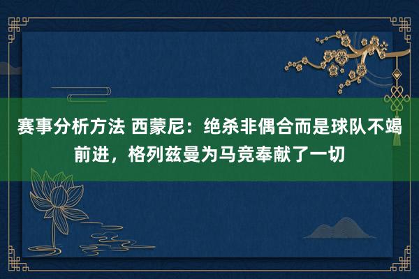 赛事分析方法 西蒙尼：绝杀非偶合而是球队不竭前进，格列兹曼为马竞奉献了一切