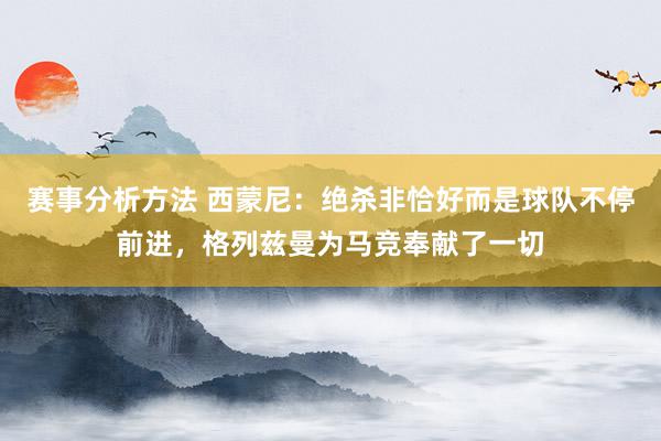 赛事分析方法 西蒙尼：绝杀非恰好而是球队不停前进，格列兹曼为马竞奉献了一切