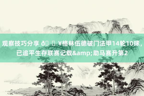 观察技巧分享 💥格林伍德破门法甲14轮10球，已追平生存联赛记载&助马赛升第2