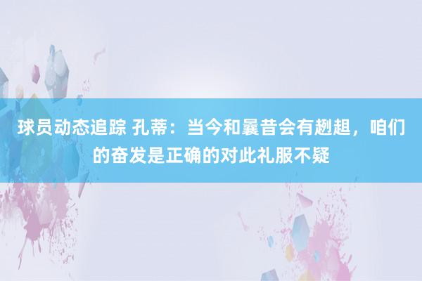 球员动态追踪 孔蒂：当今和曩昔会有趔趄，咱们的奋发是正确的对此礼服不疑