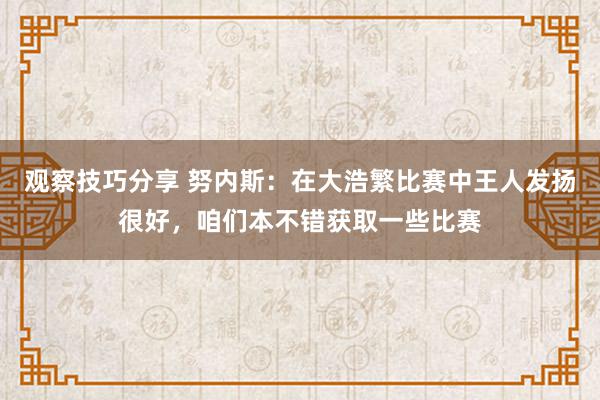 观察技巧分享 努内斯：在大浩繁比赛中王人发扬很好，咱们本不错获取一些比赛