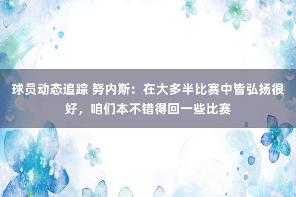 球员动态追踪 努内斯：在大多半比赛中皆弘扬很好，咱们本不错得回一些比赛