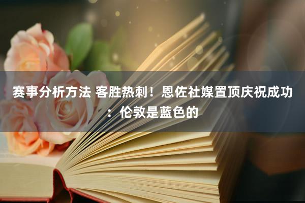 赛事分析方法 客胜热刺！恩佐社媒置顶庆祝成功：伦敦是蓝色的