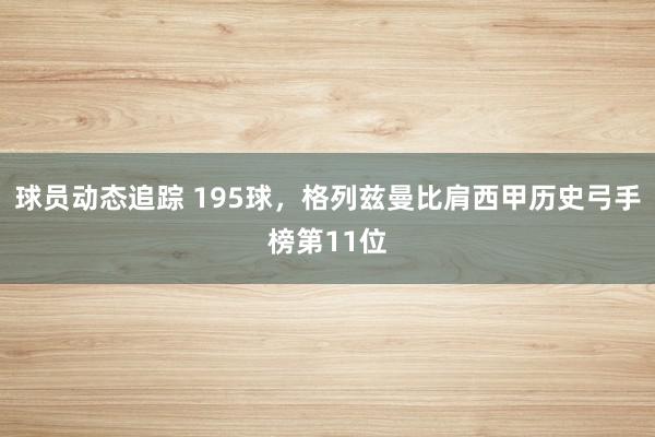 球员动态追踪 195球，格列兹曼比肩西甲历史弓手榜第11位