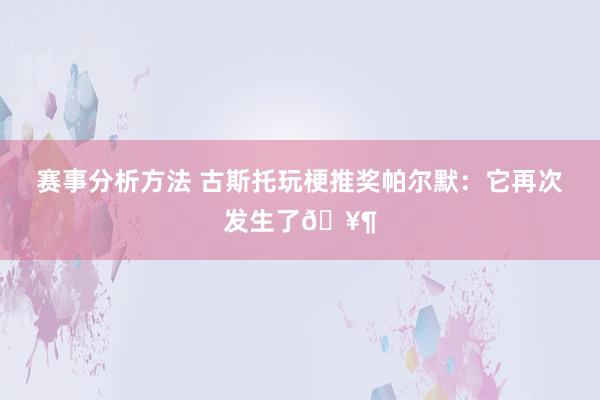 赛事分析方法 古斯托玩梗推奖帕尔默：它再次发生了🥶