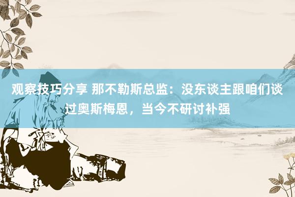 观察技巧分享 那不勒斯总监：没东谈主跟咱们谈过奥斯梅恩，当今不研讨补强