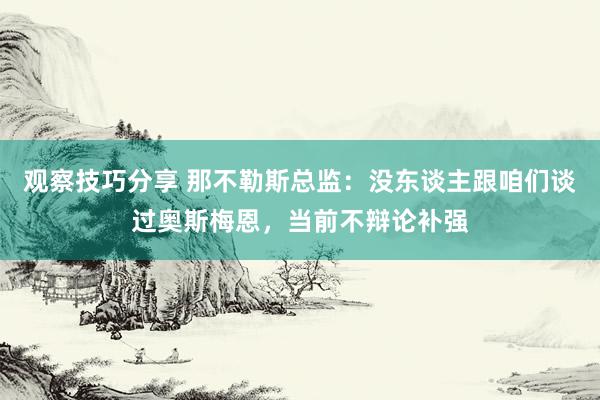 观察技巧分享 那不勒斯总监：没东谈主跟咱们谈过奥斯梅恩，当前不辩论补强