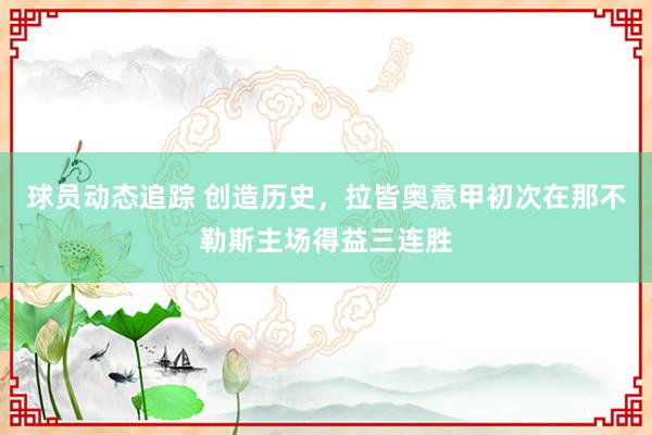 球员动态追踪 创造历史，拉皆奥意甲初次在那不勒斯主场得益三连胜