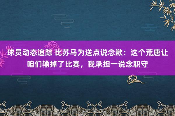 球员动态追踪 比苏马为送点说念歉：这个荒唐让咱们输掉了比赛，我承担一说念职守