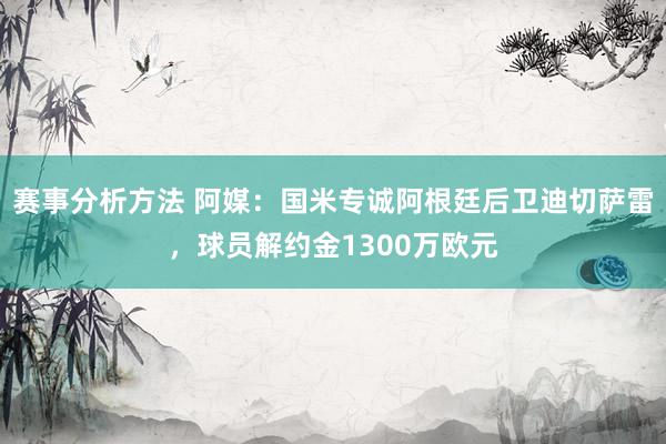 赛事分析方法 阿媒：国米专诚阿根廷后卫迪切萨雷，球员解约金1300万欧元