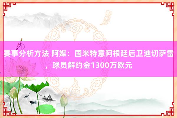 赛事分析方法 阿媒：国米特意阿根廷后卫迪切萨雷，球员解约金1300万欧元