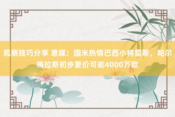 观察技巧分享 意媒：国米热情巴西小将雷斯，帕尔梅拉斯初步要价可能4000万欧