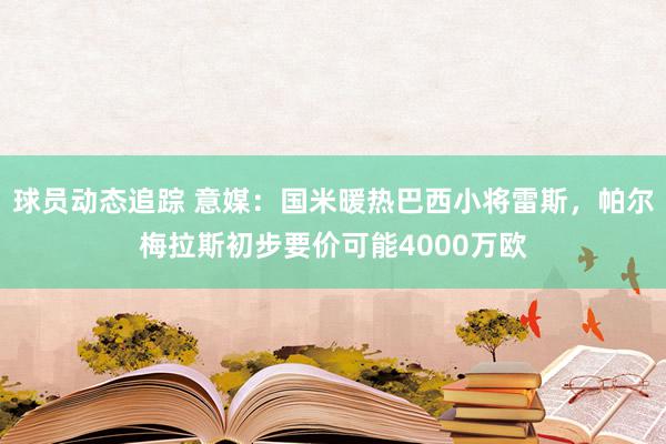 球员动态追踪 意媒：国米暖热巴西小将雷斯，帕尔梅拉斯初步要价可能4000万欧