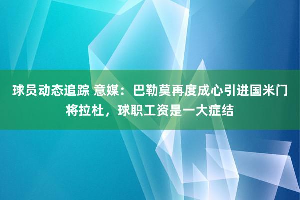 球员动态追踪 意媒：巴勒莫再度成心引进国米门将拉杜，球职工资是一大症结