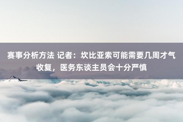 赛事分析方法 记者：坎比亚索可能需要几周才气收复，医务东谈主员会十分严慎