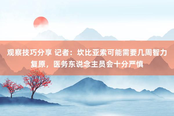 观察技巧分享 记者：坎比亚索可能需要几周智力复原，医务东说念主员会十分严慎