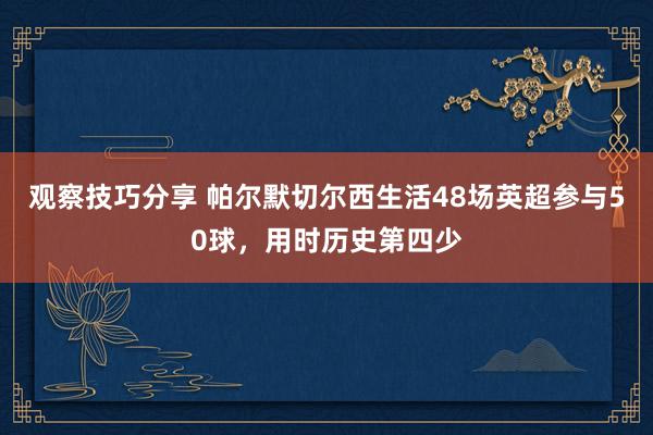 观察技巧分享 帕尔默切尔西生活48场英超参与50球，用时历史第四少