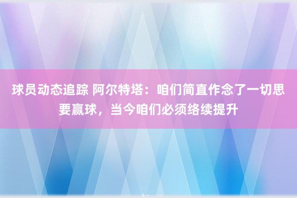 球员动态追踪 阿尔特塔：咱们简直作念了一切思要赢球，当今咱们必须络续提升