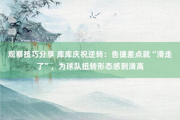 观察技巧分享 库库庆祝逆转：告捷差点就“滑走了”，为球队扭转形态感到清高