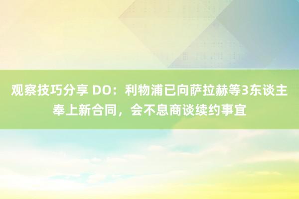 观察技巧分享 DO：利物浦已向萨拉赫等3东谈主奉上新合同，会不息商谈续约事宜