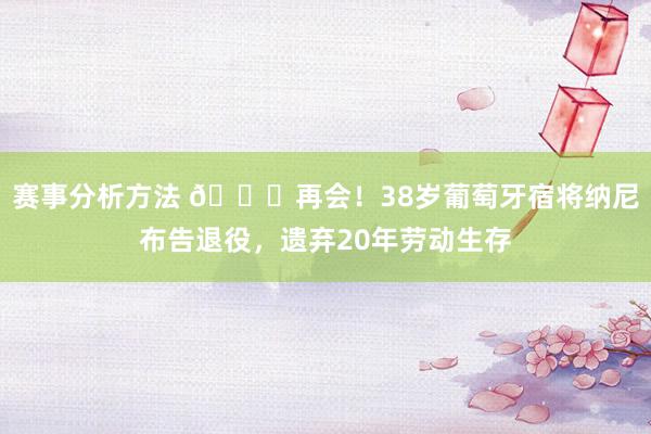 赛事分析方法 👋再会！38岁葡萄牙宿将纳尼布告退役，遗弃20年劳动生存