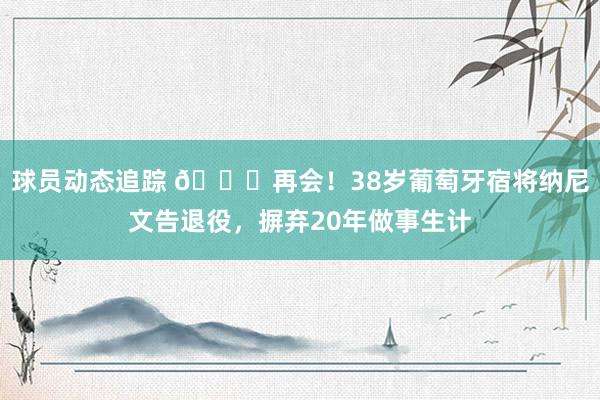 球员动态追踪 👋再会！38岁葡萄牙宿将纳尼文告退役，摒弃20年做事生计