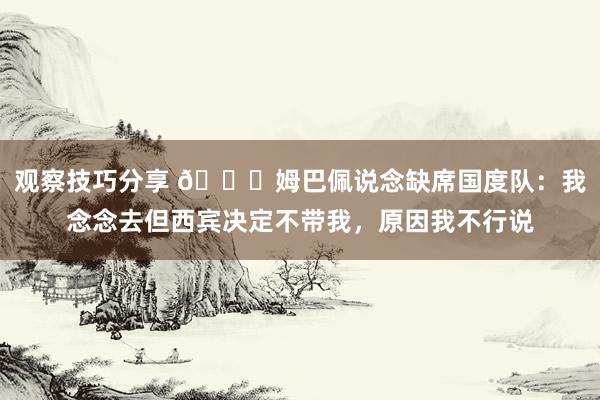 观察技巧分享 👀姆巴佩说念缺席国度队：我念念去但西宾决定不带我，原因我不行说