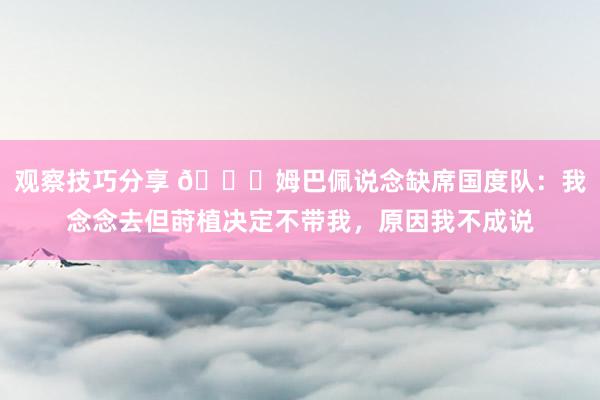 观察技巧分享 👀姆巴佩说念缺席国度队：我念念去但莳植决定不带我，原因我不成说