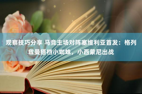 观察技巧分享 马竞主场对阵塞维利亚首发：格列兹曼搭档小蜘蛛，小西蒙尼出战