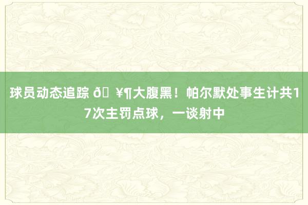 球员动态追踪 🥶大腹黑！帕尔默处事生计共17次主罚点球，一谈射中