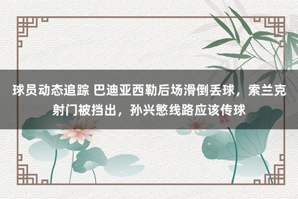 球员动态追踪 巴迪亚西勒后场滑倒丢球，索兰克射门被挡出，孙兴慜线路应该传球