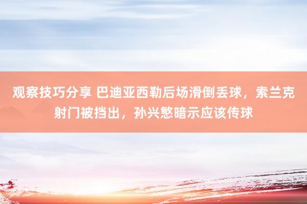 观察技巧分享 巴迪亚西勒后场滑倒丢球，索兰克射门被挡出，孙兴慜暗示应该传球