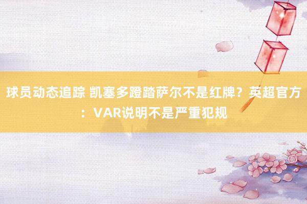 球员动态追踪 凯塞多蹬踏萨尔不是红牌？英超官方：VAR说明不是严重犯规