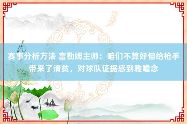 赛事分析方法 富勒姆主帅：咱们不算好但给枪手带来了清贫，对球队证据感到雅瞻念