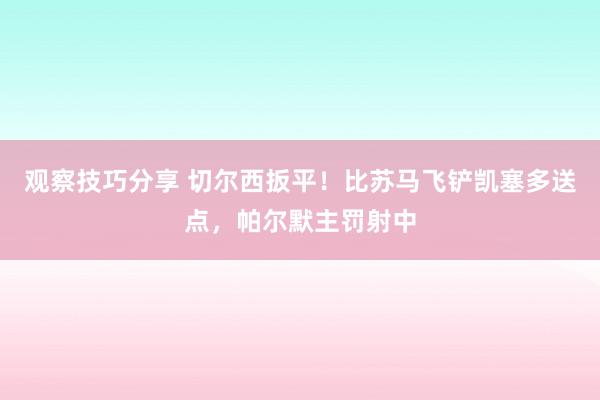 观察技巧分享 切尔西扳平！比苏马飞铲凯塞多送点，帕尔默主罚射中