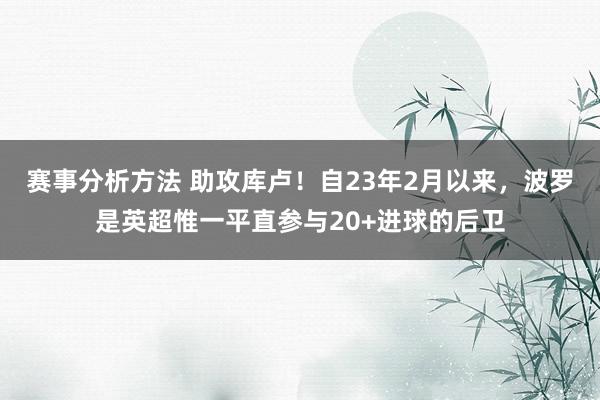 赛事分析方法 助攻库卢！自23年2月以来，波罗是英超惟一平直参与20+进球的后卫